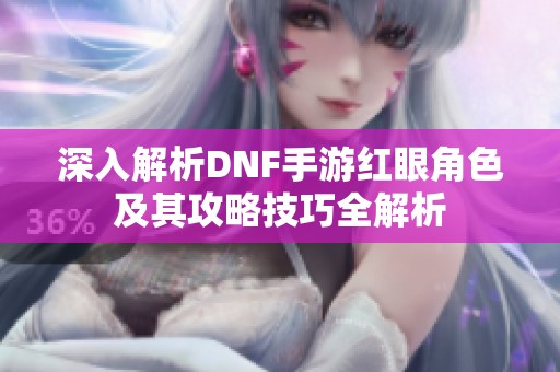 深入解析DNF手游红眼角色及其攻略技巧全解析