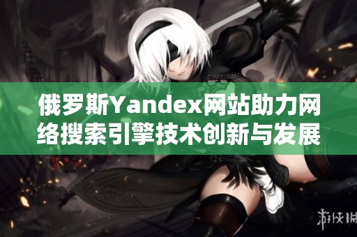 俄罗斯Yandex网站助力网络搜索引擎技术创新与发展