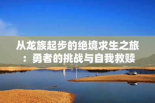 从龙族起步的绝境求生之旅：勇者的挑战与自我救赎