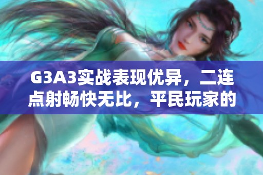 G3A3实战表现优异，二连点射畅快无比，平民玩家的绝佳选择！