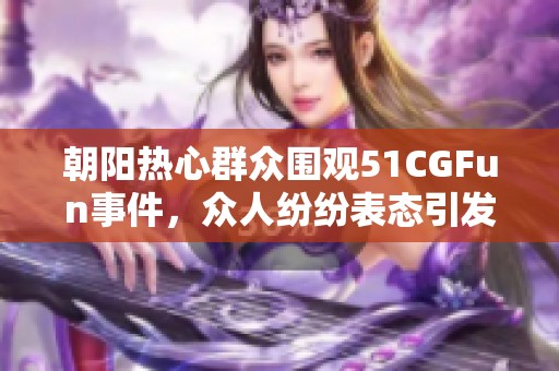 朝阳热心群众围观51CGFun事件，众人纷纷表态引发热议