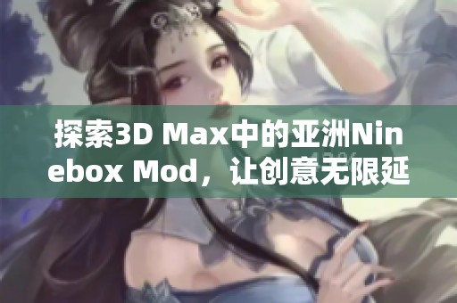 探索3D Max中的亚洲Ninebox Mod，让创意无限延伸