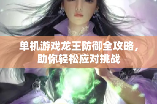 单机游戏龙王防御全攻略，助你轻松应对挑战