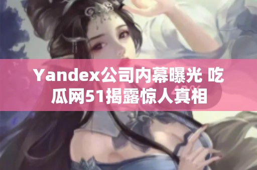 Yandex公司内幕曝光 吃瓜网51揭露惊人真相