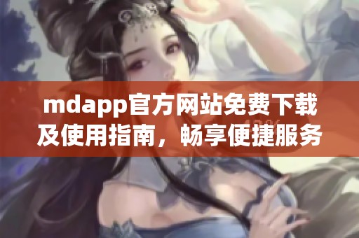 mdapp官方网站免费下载及使用指南，畅享便捷服务