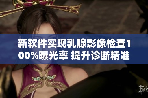 新软件实现乳腺影像检查100%曝光率 提升诊断精准度