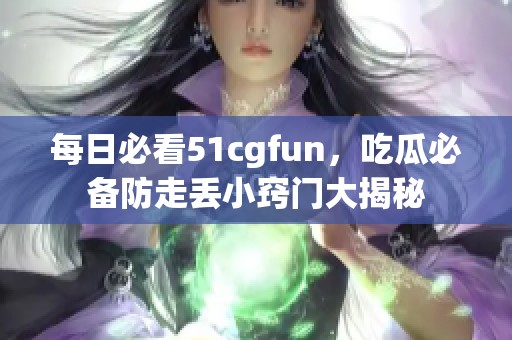 每日必看51cgfun，吃瓜必备防走丢小窍门大揭秘