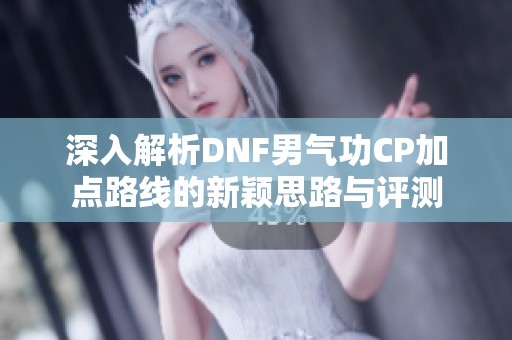 深入解析DNF男气功CP加点路线的新颖思路与评测