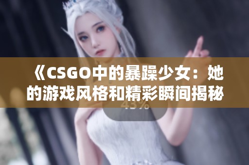 《CSGO中的暴躁少女：她的游戏风格和精彩瞬间揭秘》