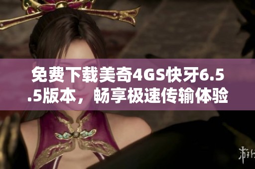 免费下载美奇4GS快牙6.5.5版本，畅享极速传输体验