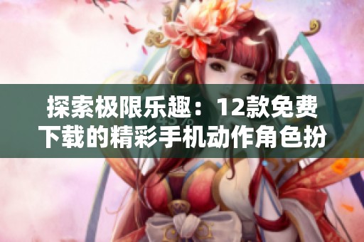 探索极限乐趣：12款免费下载的精彩手机动作角色扮演游戏推荐