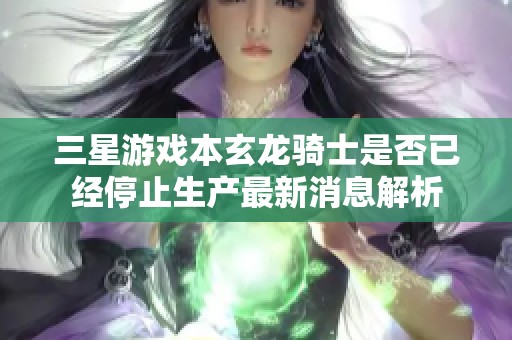 三星游戏本玄龙骑士是否已经停止生产最新消息解析