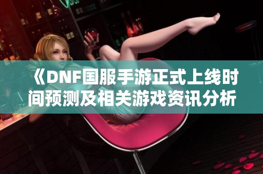 《DNF国服手游正式上线时间预测及相关游戏资讯分析》