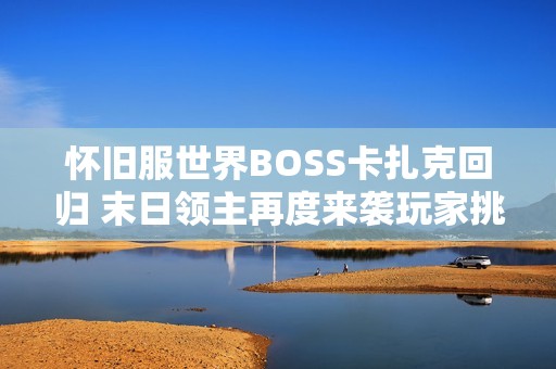 怀旧服世界BOSS卡扎克回归 末日领主再度来袭玩家挑战