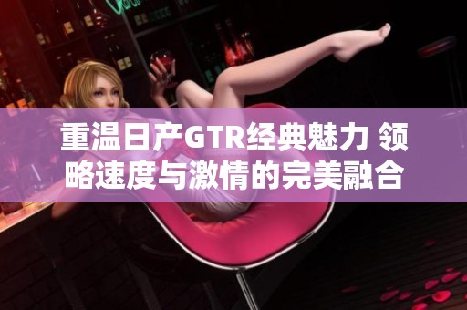 重温日产GTR经典魅力 领略速度与激情的完美融合