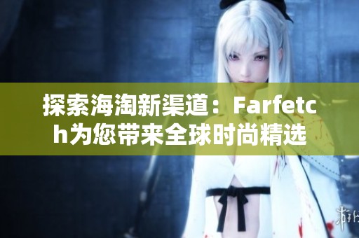 探索海淘新渠道：Farfetch为您带来全球时尚精选