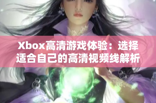 Xbox高清游戏体验：选择适合自己的高清视频线解析