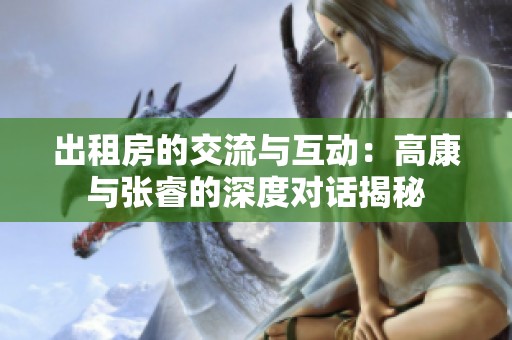 出租房的交流与互动：高康与张睿的深度对话揭秘