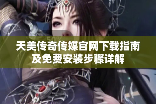 天美传奇传媒官网下载指南及免费安装步骤详解