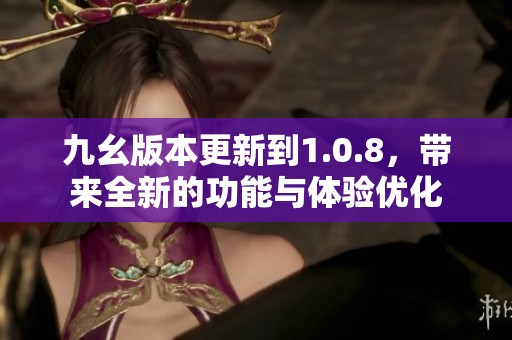 九幺版本更新到1.0.8，带来全新的功能与体验优化