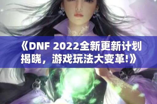 《DNF 2022全新更新计划揭晓，游戏玩法大变革!》