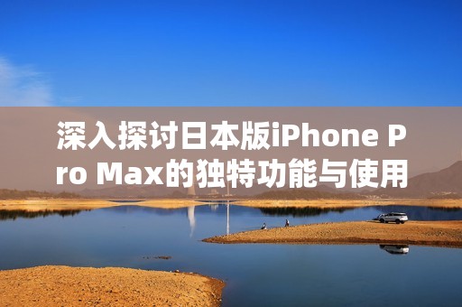 深入探讨日本版iPhone Pro Max的独特功能与使用体验