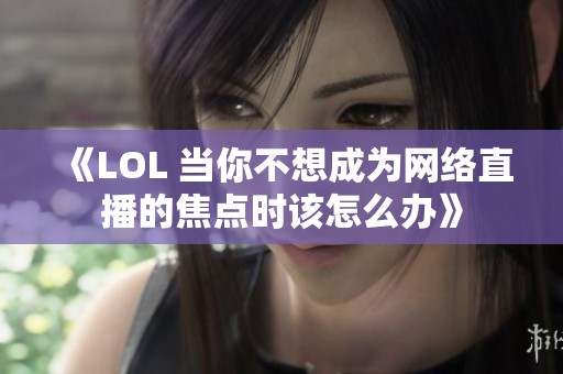 《LOL 当你不想成为网络直播的焦点时该怎么办》