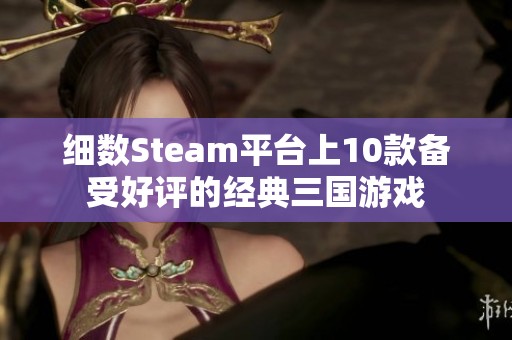 细数Steam平台上10款备受好评的经典三国游戏