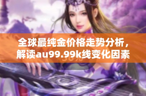 全球最纯金价格走势分析，解读au99.99k线变化因素