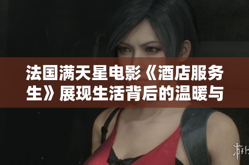 法国满天星电影《酒店服务生》展现生活背后的温暖与奋斗