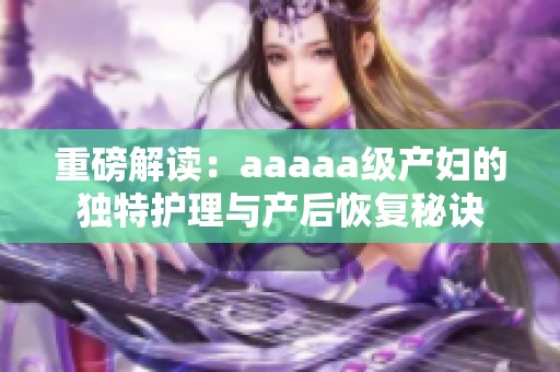 重磅解读：aaaaa级产妇的独特护理与产后恢复秘诀