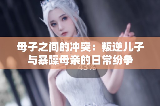 母子之间的冲突：叛逆儿子与暴躁母亲的日常纷争