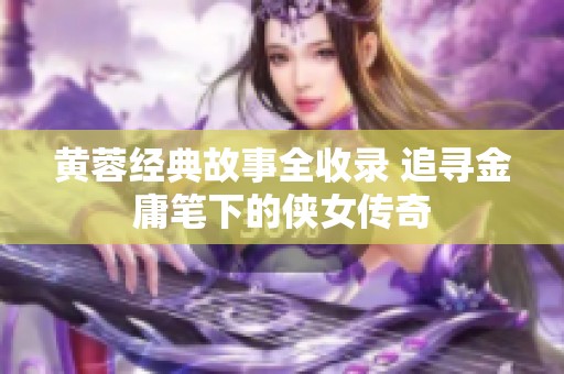 黄蓉经典故事全收录 追寻金庸笔下的侠女传奇