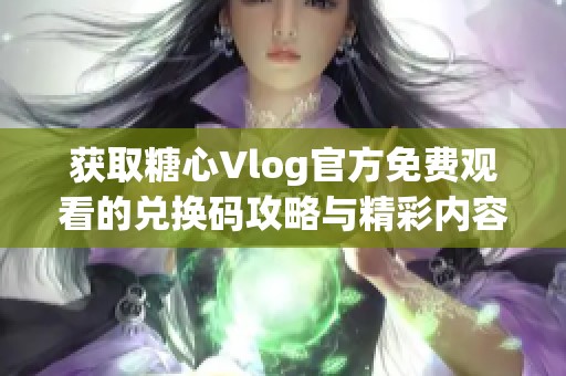 获取糖心Vlog官方免费观看的兑换码攻略与精彩内容分享