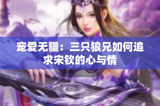 宠爱无疆：三只狼兄如何追求宋钦的心与情