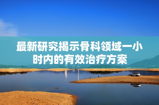 最新研究揭示骨科领域一小时内的有效治疗方案