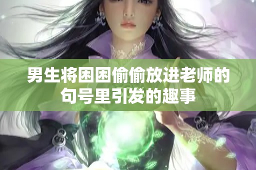 男生将困困偷偷放进老师的句号里引发的趣事