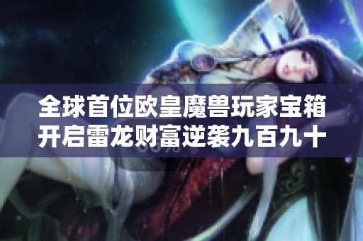 全球首位欧皇魔兽玩家宝箱开启雷龙财富逆袭九百九十六万