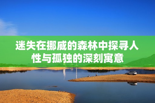 迷失在挪威的森林中探寻人性与孤独的深刻寓意