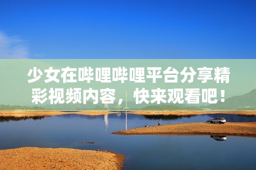 少女在哔哩哔哩平台分享精彩视频内容，快来观看吧！