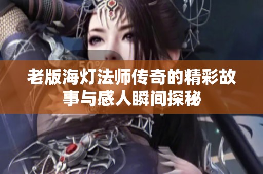 老版海灯法师传奇的精彩故事与感人瞬间探秘