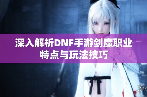 深入解析DNF手游剑魔职业特点与玩法技巧