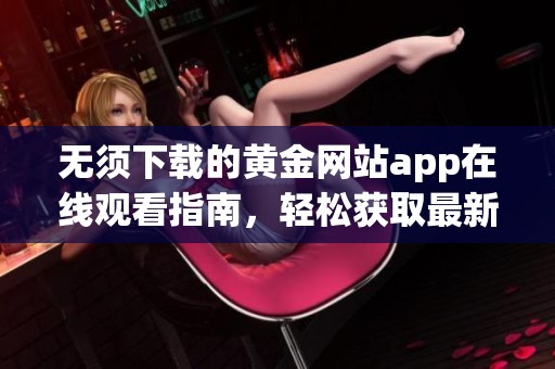 无须下载的黄金网站app在线观看指南，轻松获取最新资源