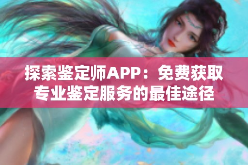 探索鉴定师APP：免费获取专业鉴定服务的最佳途径