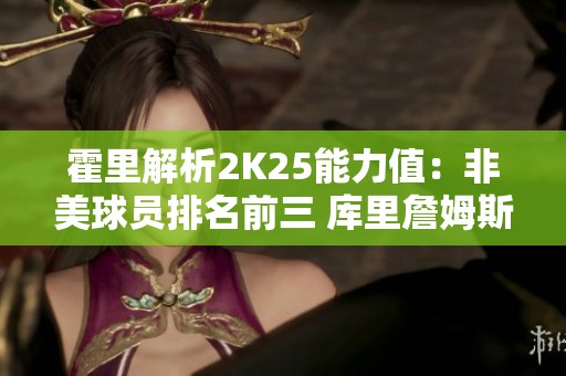 霍里解析2K25能力值：非美球员排名前三 库里詹姆斯表现受限