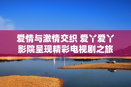 爱情与激情交织 爱丫爱丫影院呈现精彩电视剧之旅