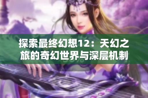 探索最终幻想12：天幻之旅的奇幻世界与深层机制