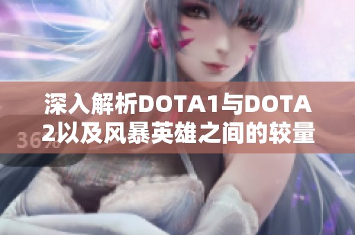 深入解析DOTA1与DOTA2以及风暴英雄之间的较量与差异分析