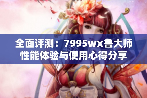 全面评测：7995wx鲁大师性能体验与使用心得分享