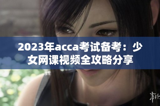 2023年acca考试备考：少女网课视频全攻略分享